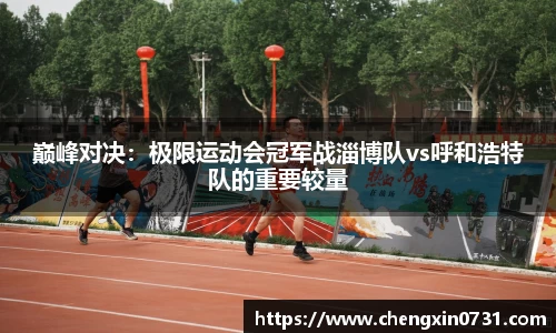 巅峰对决：极限运动会冠军战淄博队vs呼和浩特队的重要较量