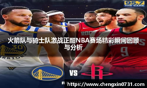 火箭队与骑士队激战正酣NBA赛场精彩瞬间回顾与分析