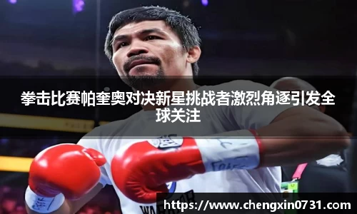 拳击比赛帕奎奥对决新星挑战者激烈角逐引发全球关注
